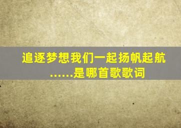 追逐梦想我们一起扬帆起航 ......是哪首歌歌词